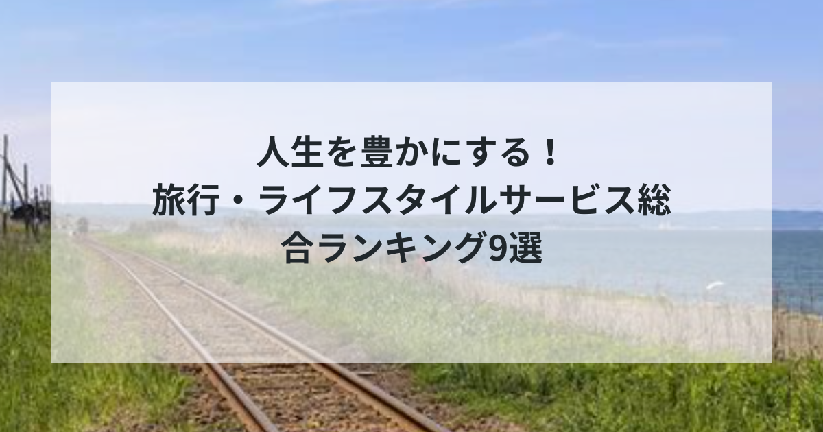 【2025年決定版】人生を豊かにする！旅行・ライフスタイルサービス総合ランキング9選｜格安航空券・新生活応援・国内旅行を徹底比較