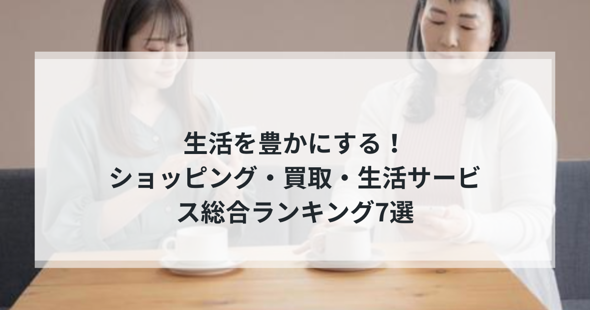 【2025年決定版】生活を豊かにする！ショッピング・買取・生活サービス総合ランキング7選｜通販・買取・クリーニングを徹底比較
